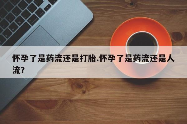 米非司酮片在线购买怀孕了是药流还是打胎.怀孕了是药流还是人流？