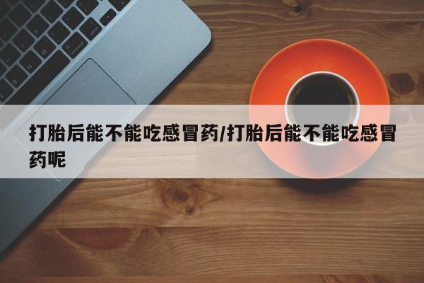 米非司酮片在线购买打胎后能不能吃感冒药/打胎后能不能吃感冒药呢