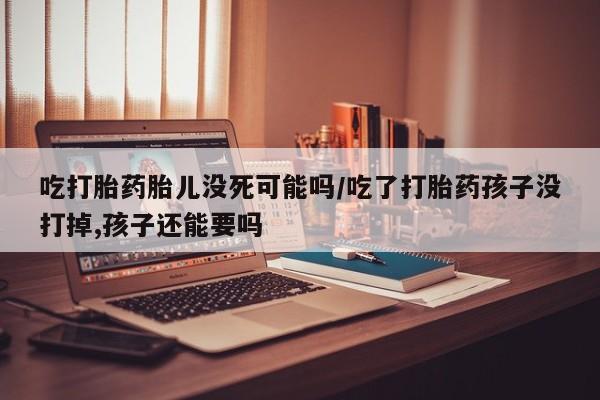 米非司酮片在线购买吃打胎药胎儿没死可能吗/吃了打胎药孩子没打掉,孩子还能要吗