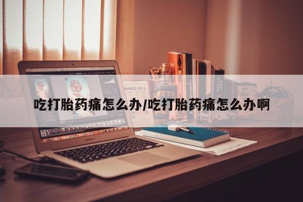 米非司酮片在线购买吃打胎药痛怎么办/吃打胎药痛怎么办啊
