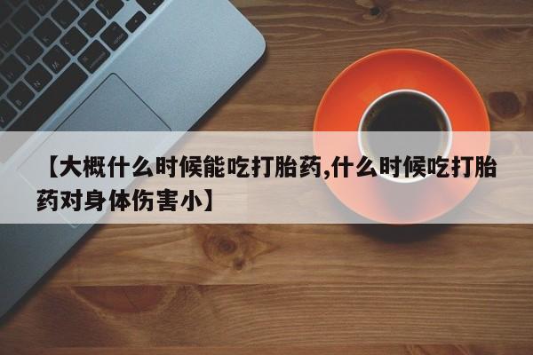 米非司酮片在线购买【大概什么时候能吃打胎药,什么时候吃打胎药对身体伤害小】