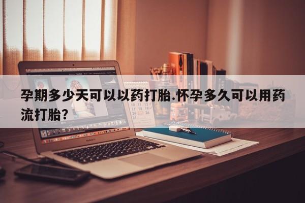 米非司酮片在线购买孕期多少天可以以药打胎.怀孕多久可以用药流打胎？