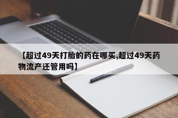 米非司酮片在线购买【超过49天打胎的药在哪买,超过49天药物流产还管用吗】