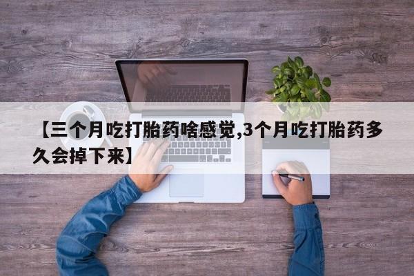 米非司酮片在线购买【三个月吃打胎药啥感觉,3个月吃打胎药多久会掉下来】