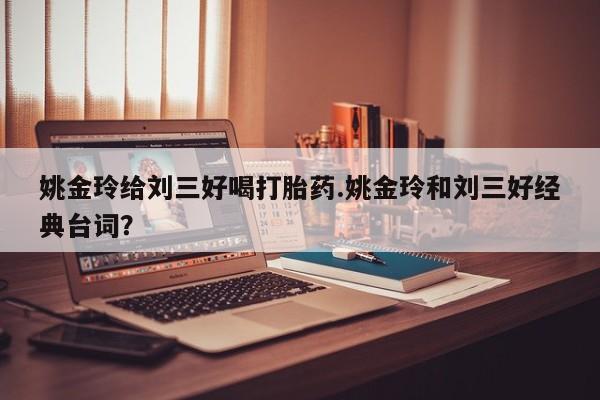 米非司酮片在线购买姚金玲给刘三好喝打胎药.姚金玲和刘三好经典台词？