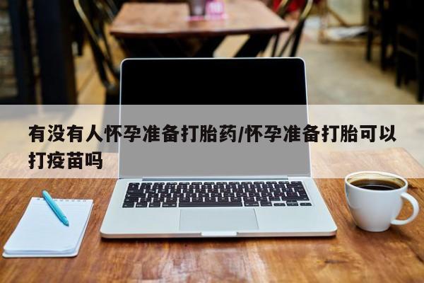 米非司酮片在线购买有没有人怀孕准备打胎药/怀孕准备打胎可以打疫苗吗