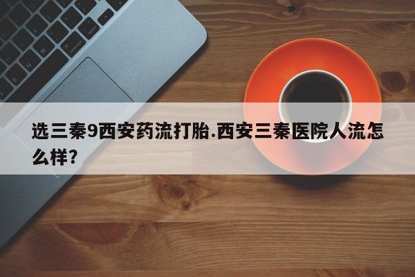 米非司酮片在线购买选三秦9西安药流打胎.西安三秦医院人流怎么样？