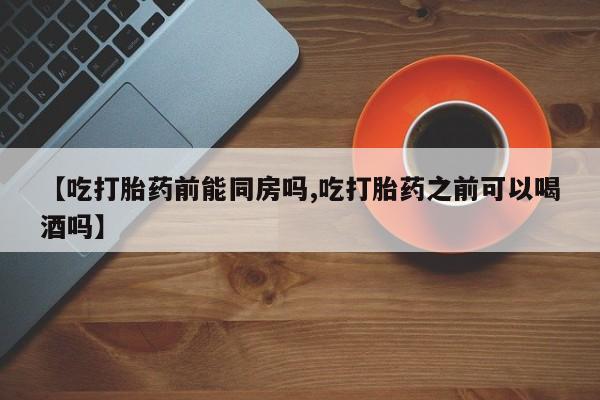 米非司酮片在线购买【吃打胎药前能同房吗,吃打胎药之前可以喝酒吗】