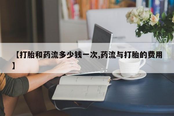 米非司酮片在线购买【打胎和药流多少钱一次,药流与打胎的费用】