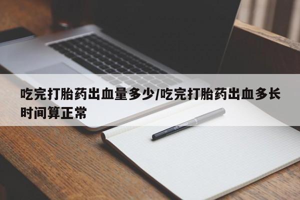 米非司酮片在线购买吃完打胎药出血量多少/吃完打胎药出血多长时间算正常