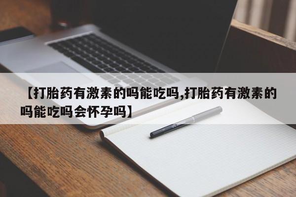 米非司酮片在线购买【打胎药有激素的吗能吃吗,打胎药有激素的吗能吃吗会怀孕吗】