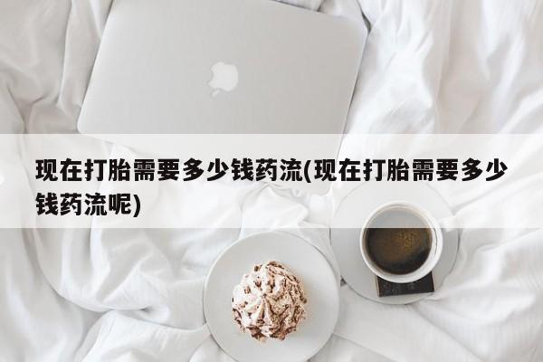 米非司酮片在线购买现在打胎需要多少钱药流(现在打胎需要多少钱药流呢)