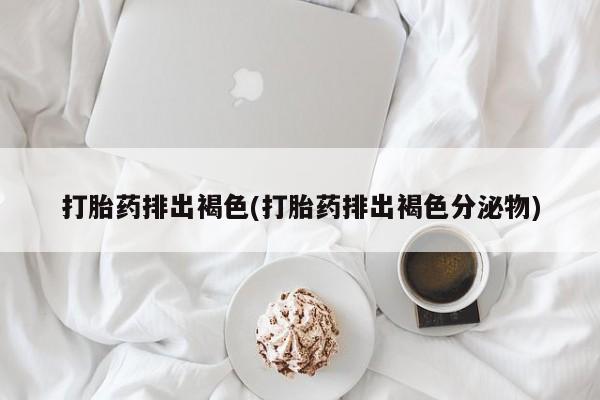 米非司酮片在线购买打胎药排出褐色(打胎药排出褐色分泌物)