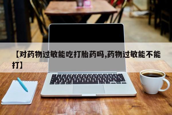 米非司酮片在线购买【对药物过敏能吃打胎药吗,药物过敏能不能打】