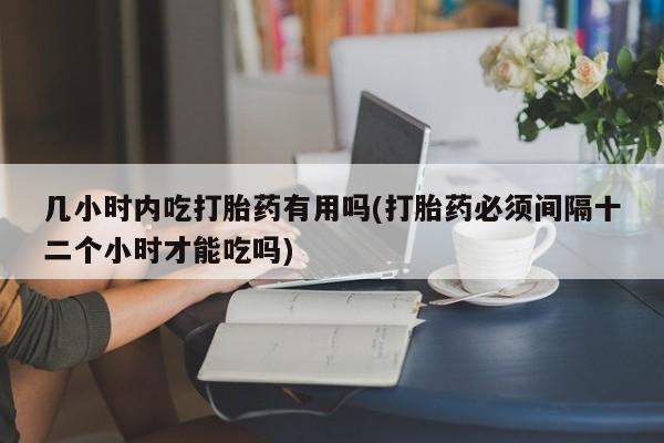 米非司酮片在线购买几小时内吃打胎药有用吗(打胎药必须间隔十二个小时才能吃吗)
