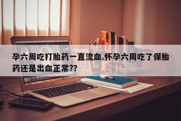 米非司酮片在线购买孕六周吃打胎药一直流血.怀孕六周吃了保胎药还是出血正常?？