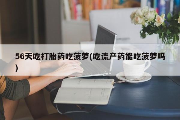 米非司酮片在线购买56天吃打胎药吃菠萝(吃流产药能吃菠萝吗)