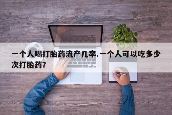 米非司酮片在线购买一个人喝打胎药流产几率.一个人可以吃多少次打胎药？