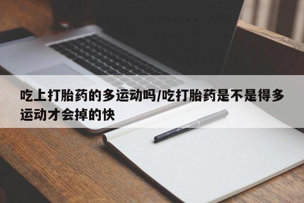 米非司酮片在线购买吃上打胎药的多运动吗/吃打胎药是不是得多运动才会掉的快