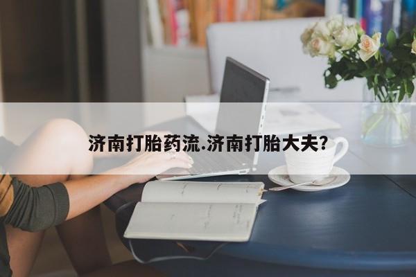 米非司酮片在线购买济南打胎药流.济南打胎大夫？