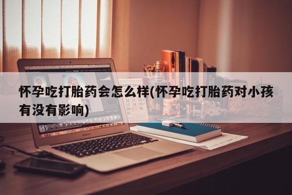米非司酮片在线购买怀孕吃打胎药会怎么样(怀孕吃打胎药对小孩有没有影响)
