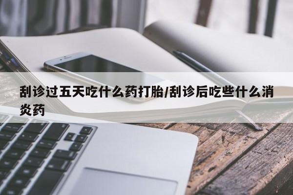 米非司酮片在线购买刮诊过五天吃什么药打胎/刮诊后吃些什么消炎药