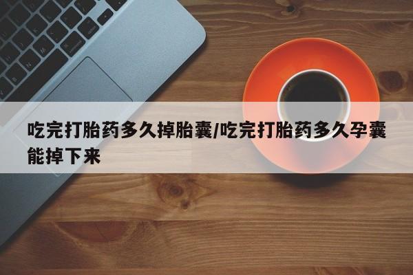 米非司酮片在线购买吃完打胎药多久掉胎囊/吃完打胎药多久孕囊能掉下来
