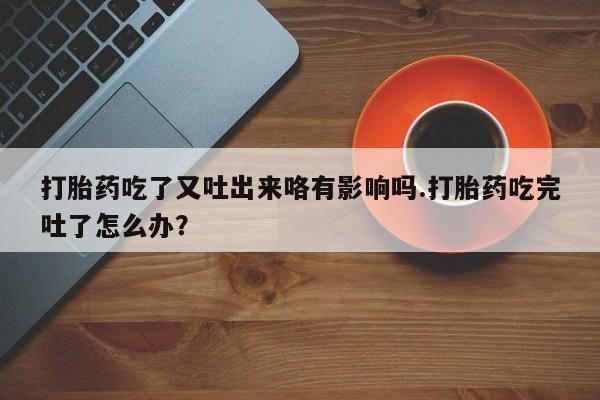 米非司酮片在线购买打胎药吃了又吐出来咯有影响吗.打胎药吃完吐了怎么办？