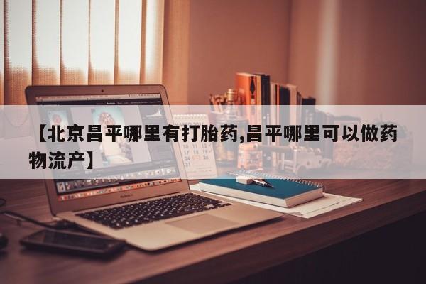 米非司酮片在线购买【北京昌平哪里有打胎药,昌平哪里可以做药物流产】