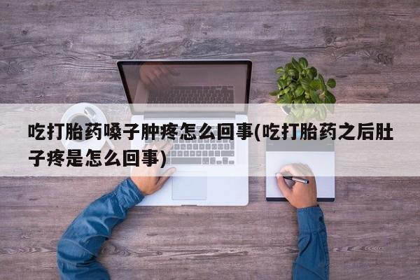 米非司酮片在线购买吃打胎药嗓子肿疼怎么回事(吃打胎药之后肚子疼是怎么回事)