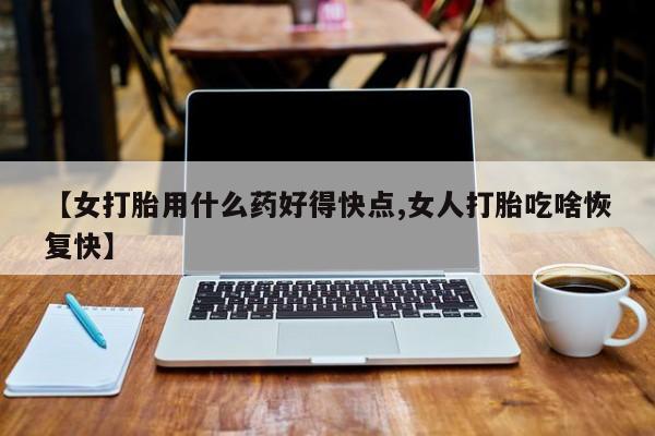 米非司酮片在线购买【女打胎用什么药好得快点,女人打胎吃啥恢复快】