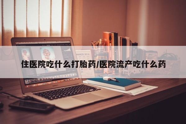 米非司酮片在线购买住医院吃什么打胎药/医院流产吃什么药