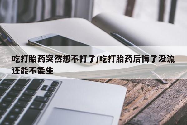 米非司酮片在线购买吃打胎药突然想不打了/吃打胎药后悔了没流还能不能生
