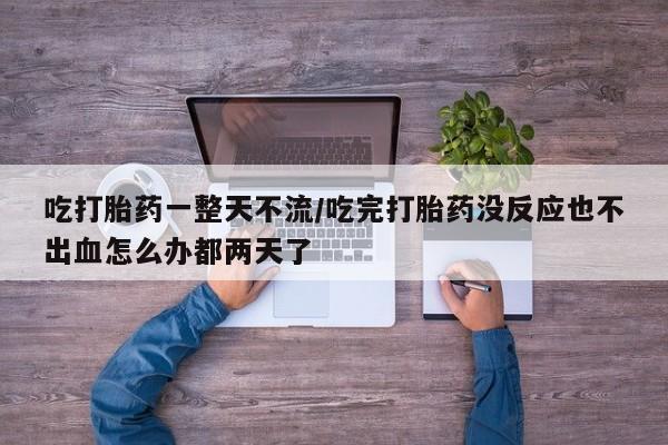 米非司酮片在线购买吃打胎药一整天不流/吃完打胎药没反应也不出血怎么办都两天了