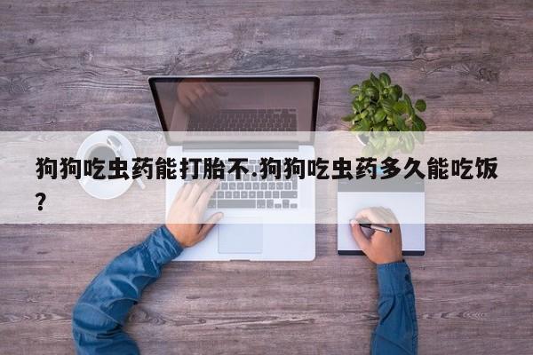 米非司酮片在线购买狗狗吃虫药能打胎不.狗狗吃虫药多久能吃饭？