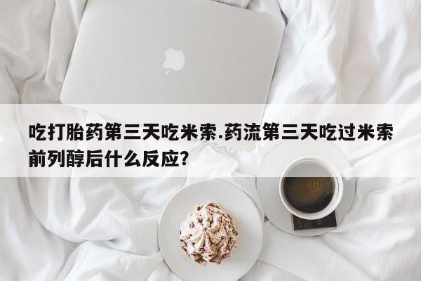 米非司酮片在线购买吃打胎药第三天吃米索.药流第三天吃过米索前列醇后什么反应？