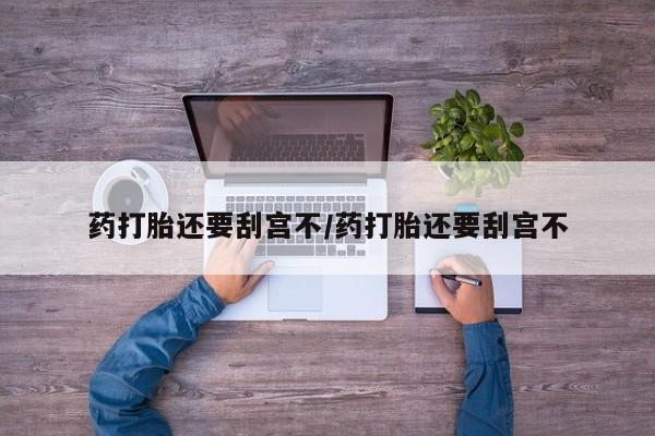 米非司酮片在线购买药打胎还要刮宫不/药打胎还要刮宫不