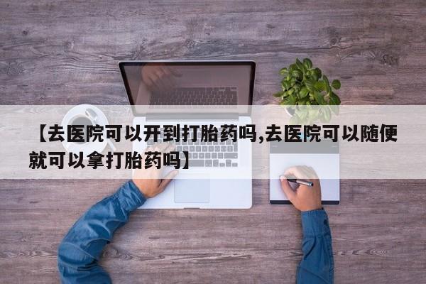 米非司酮片在线购买【去医院可以开到打胎药吗,去医院可以随便就可以拿打胎药吗】