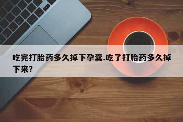 米非司酮片在线购买吃完打胎药多久掉下孕囊.吃了打胎药多久掉下来？