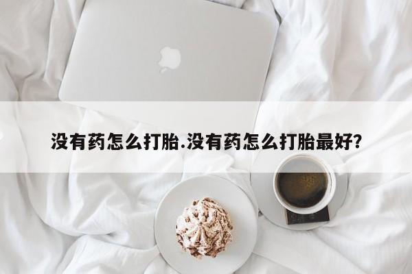米非司酮片在线购买没有药怎么打胎.没有药怎么打胎最好？