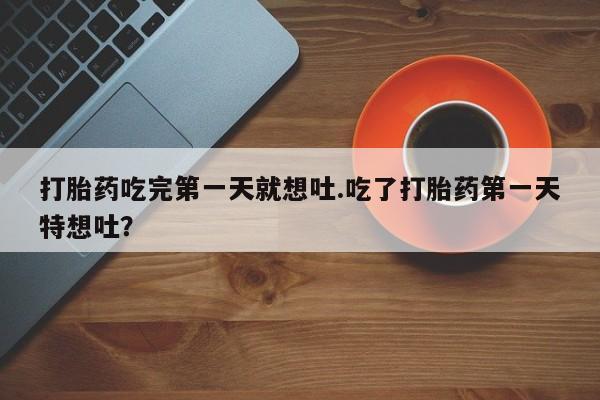 米非司酮片在线购买打胎药吃完第一天就想吐.吃了打胎药第一天特想吐？