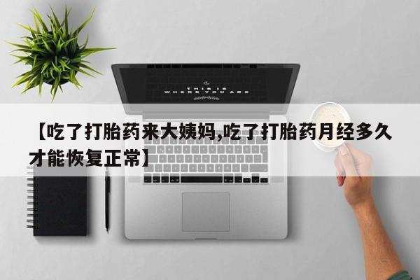 米非司酮片在线购买【吃了打胎药来大姨妈,吃了打胎药月经多久才能恢复正常】