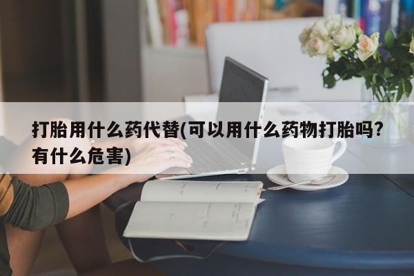 米非司酮片在线购买打胎用什么药代替(可以用什么药物打胎吗?有什么危害)