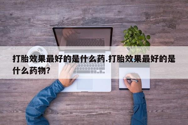 米非司酮片在线购买打胎效果最好的是什么药.打胎效果最好的是什么药物？