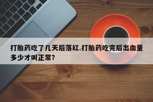 米非司酮片在线购买打胎药吃了几天后落红.打胎药吃完后出血量多少才叫正常？