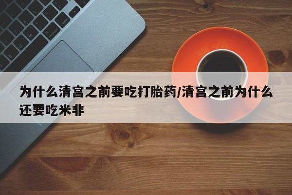 米非司酮片在线购买为什么清宫之前要吃打胎药/清宫之前为什么还要吃米非