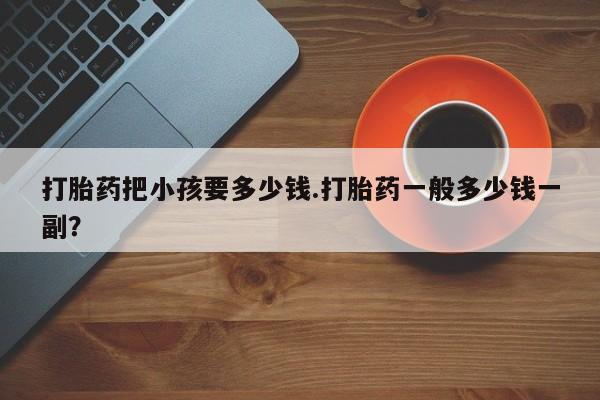米非司酮片在线购买打胎药把小孩要多少钱.打胎药一般多少钱一副？