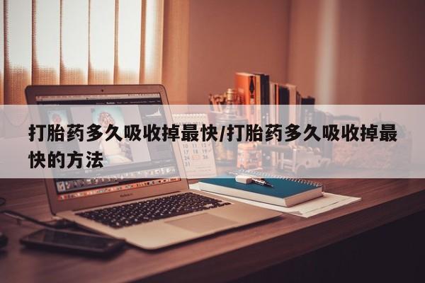 米非司酮片在线购买打胎药多久吸收掉最快/打胎药多久吸收掉最快的方法