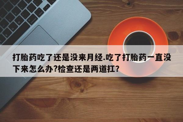 米非司酮片在线购买打胎药吃了还是没来月经.吃了打胎药一直没下来怎么办?检查还是两道扛？