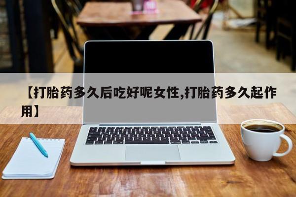 米非司酮片在线购买【打胎药多久后吃好呢女性,打胎药多久起作用】